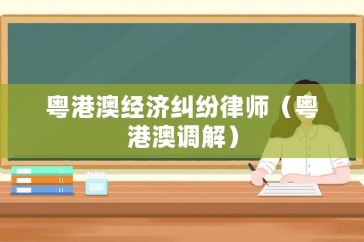 粵港澳經濟糾紛律師（粵港澳調解）