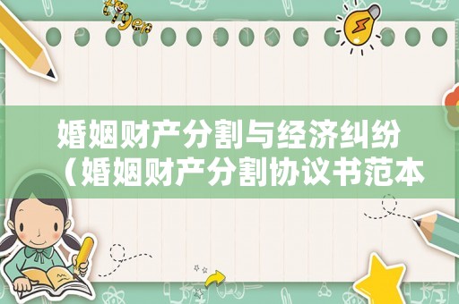 婚姻財產(chǎn)分割與經(jīng)濟糾紛（婚姻財產(chǎn)分割協(xié)議書范本）