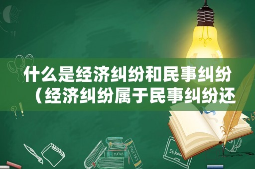 什么是經(jīng)濟(jì)糾紛和民事糾紛（經(jīng)濟(jì)糾紛屬于民事糾紛還是刑事糾紛）