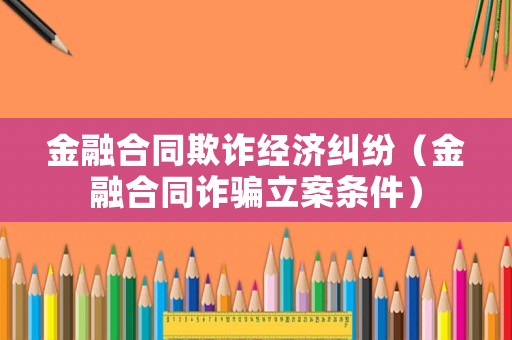 金融合同欺詐經(jīng)濟(jì)糾紛（金融合同詐騙立案條件）