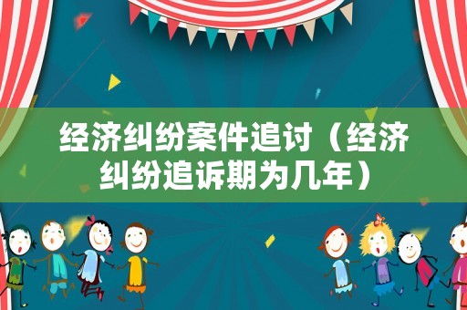 經(jīng)濟(jì)糾紛案件追討（經(jīng)濟(jì)糾紛追訴期為幾年）