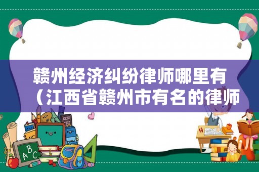 贛州經濟糾紛律師哪里有（江西省贛州市有名的律師事務所）