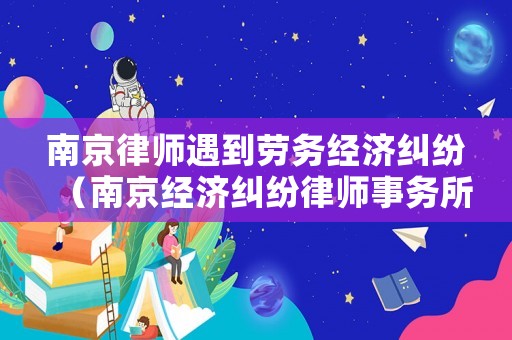 南京律師遇到勞務(wù)經(jīng)濟(jì)糾紛（南京經(jīng)濟(jì)糾紛律師事務(wù)所）