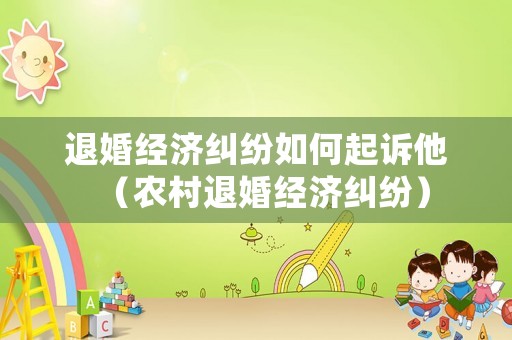 退婚經濟糾紛如何起訴他（農村退婚經濟糾紛）