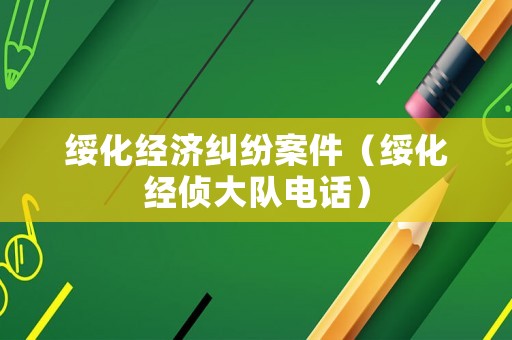 綏化經濟糾紛案件（綏化經偵大隊電話）
