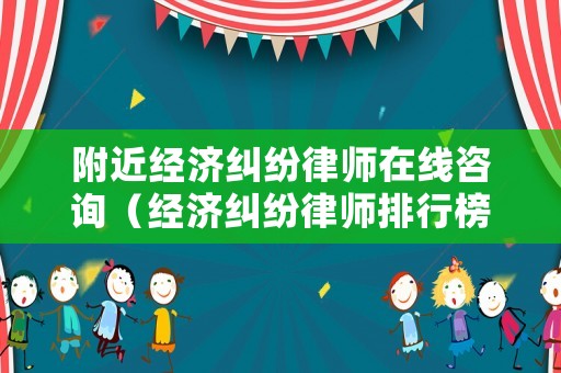 附近經濟糾紛律師在線咨詢（經濟糾紛律師排行榜）