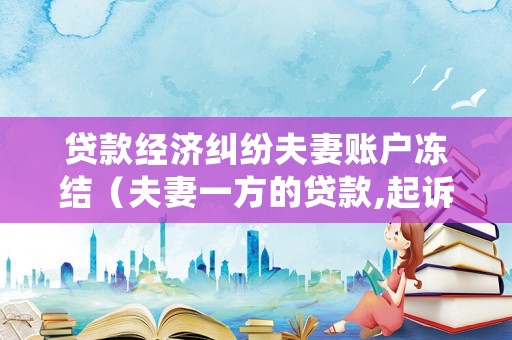 貸款經(jīng)濟(jì)糾紛夫妻賬戶凍結(jié)（夫妻一方的貸款,起訴會(huì)凍結(jié)雙方）