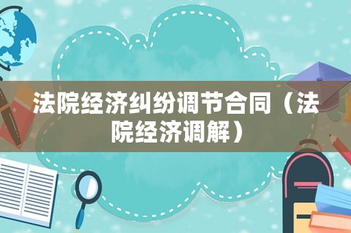 法院經濟糾紛調節合同（法院經濟調解）