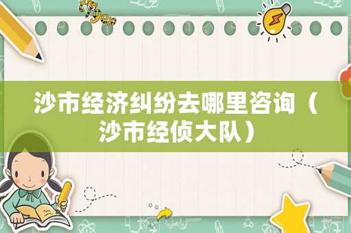 沙市經濟糾紛去哪里咨詢（沙市經偵大隊）