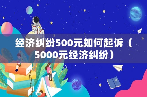 經濟糾紛500元如何起訴（5000元經濟糾紛）