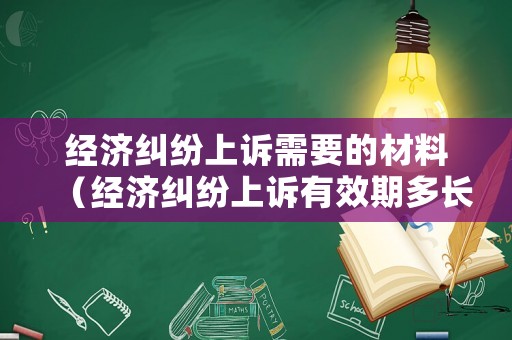 經濟糾紛上訴需要的材料（經濟糾紛上訴有效期多長時間）