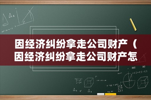 因經(jīng)濟糾紛拿走公司財產(chǎn)（因經(jīng)濟糾紛拿走公司財產(chǎn)怎么處理）