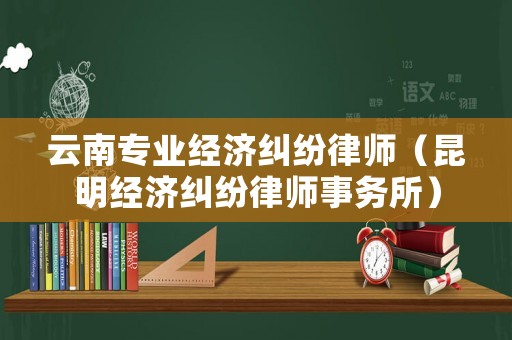 云南專業(yè)經(jīng)濟(jì)糾紛律師（昆明經(jīng)濟(jì)糾紛律師事務(wù)所）