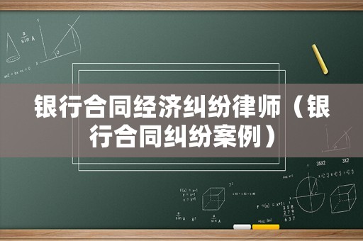 銀行合同經濟糾紛律師（銀行合同糾紛案例）