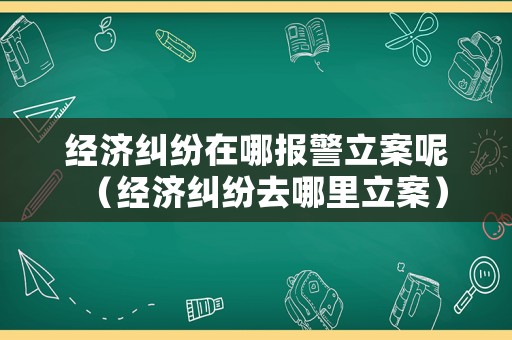 經(jīng)濟(jì)糾紛在哪報(bào)警立案呢（經(jīng)濟(jì)糾紛去哪里立案）