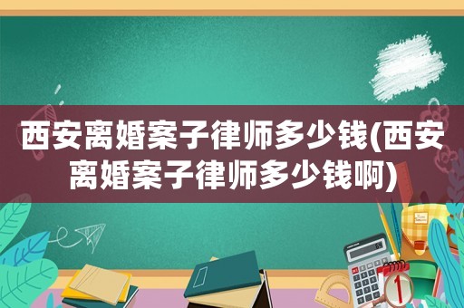 西安離婚案子律師多少錢(西安離婚案子律師多少錢啊)