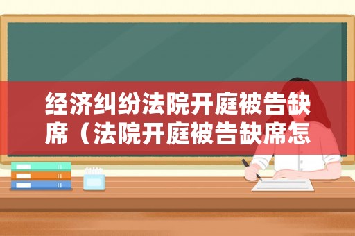 經(jīng)濟糾紛法院開庭被告缺席（法院開庭被告缺席怎么處理）