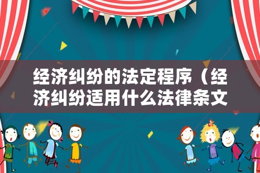 經濟糾紛的法定程序（經濟糾紛適用什么法律條文）