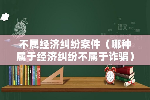 不屬經濟糾紛案件（哪種屬于經濟糾紛不屬于詐騙）