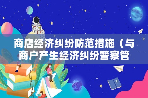 商店經(jīng)濟(jì)糾紛防范措施（與商戶產(chǎn)生經(jīng)濟(jì)糾紛警察管嗎）