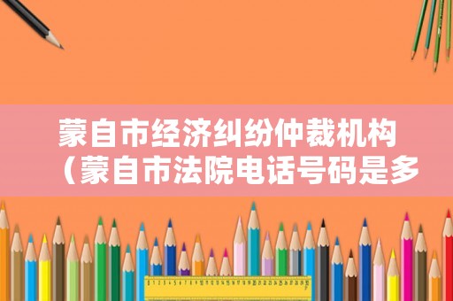 蒙自市經濟糾紛仲裁機構（蒙自市法院電話號碼是多少）
