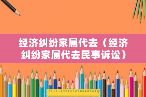 經(jīng)濟(jì)糾紛家屬代去（經(jīng)濟(jì)糾紛家屬代去民事訴訟）