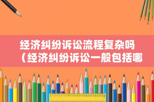 經濟糾紛訴訟流程復雜嗎（經濟糾紛訴訟一般包括哪三個階段）