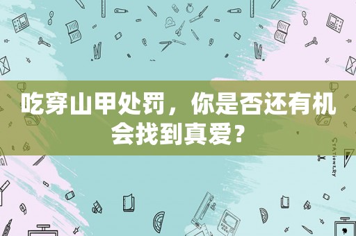 吃穿山甲處罰，你是否還有機會找到真愛？