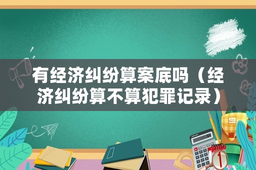 有經(jīng)濟(jì)糾紛算案底嗎（經(jīng)濟(jì)糾紛算不算犯罪記錄）