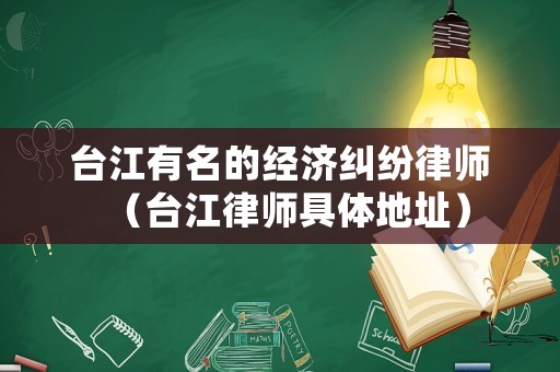 臺江有名的經濟糾紛律師（臺江律師具體地址）