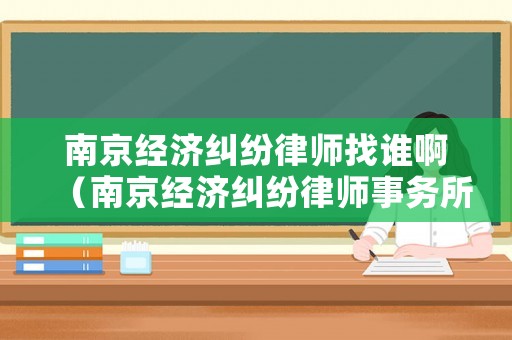 南京經濟糾紛律師找誰啊（南京經濟糾紛律師事務所）
