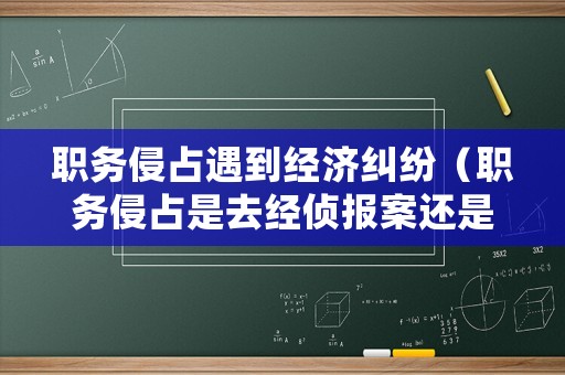職務(wù)侵占遇到經(jīng)濟(jì)糾紛（職務(wù)侵占是去經(jīng)偵報(bào)案還是派出所）