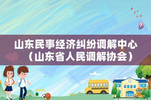 山東民事經濟糾紛調解中心（山東省人民調解協會）