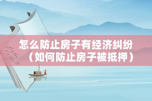 怎么防止房子有經濟糾紛（如何防止房子被抵押）