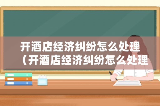 開酒店經(jīng)濟糾紛怎么處理（開酒店經(jīng)濟糾紛怎么處理的）