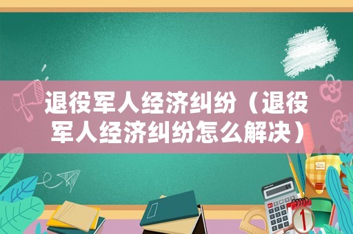 退役軍人經(jīng)濟(jì)糾紛（退役軍人經(jīng)濟(jì)糾紛怎么解決）