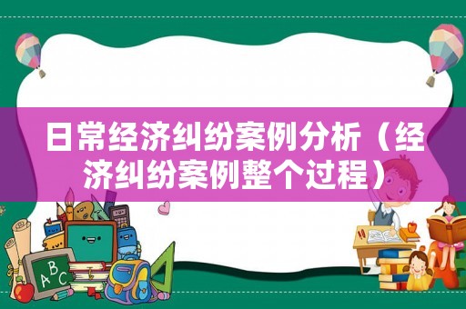 日常經(jīng)濟(jì)糾紛案例分析（經(jīng)濟(jì)糾紛案例整個(gè)過(guò)程）