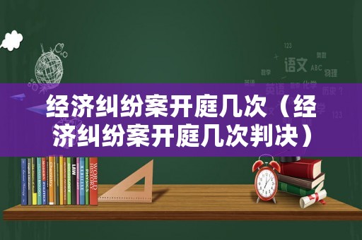 經(jīng)濟(jì)糾紛案開庭幾次（經(jīng)濟(jì)糾紛案開庭幾次判決）