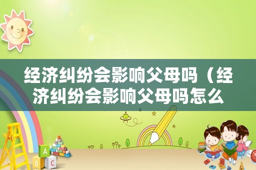 經濟糾紛會影響父母嗎（經濟糾紛會影響父母嗎怎么辦）