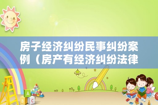 房子經濟糾紛民事糾紛案例（房產有經濟糾紛法律糾紛能過戶嗎）