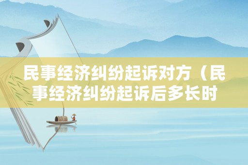 民事經濟糾紛起訴對方（民事經濟糾紛起訴后多長時間開庭）