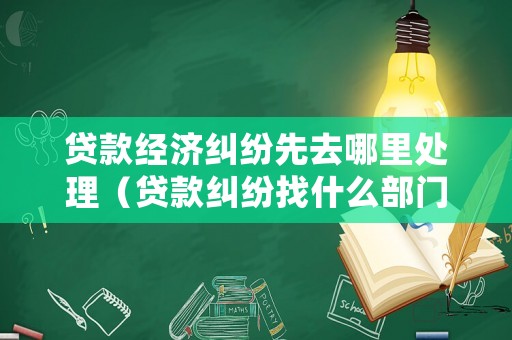 貸款經濟糾紛先去哪里處理（貸款糾紛找什么部門）