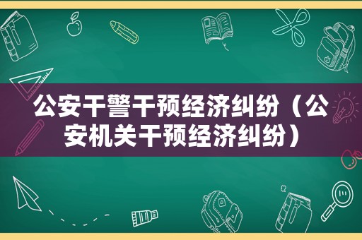 公安干警干預(yù)經(jīng)濟糾紛（公安機關(guān)干預(yù)經(jīng)濟糾紛）