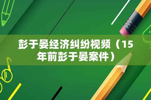 彭于晏經濟糾紛視頻（15年前彭于晏案件）
