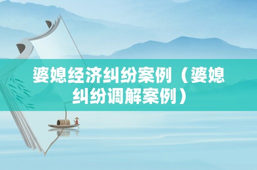 婆媳經濟糾紛案例（婆媳糾紛調解案例）