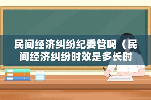 民間經濟糾紛紀委管嗎（民間經濟糾紛時效是多長時間）