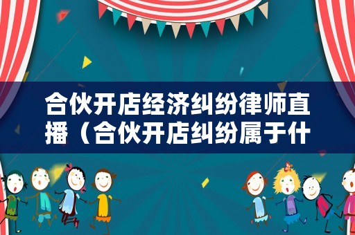 合伙開店經濟糾紛律師直播（合伙開店糾紛屬于什么案件）