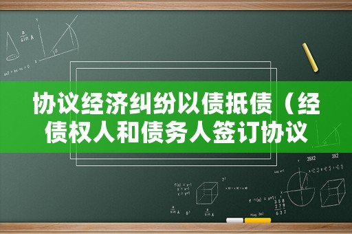 協議經濟糾紛以債抵債（經債權人和債務人簽訂協議下列抵押中有效的是）