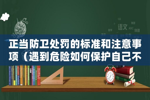 正當防衛處罰的標準和注意事項（遇到危險如何保護自己不違法？）