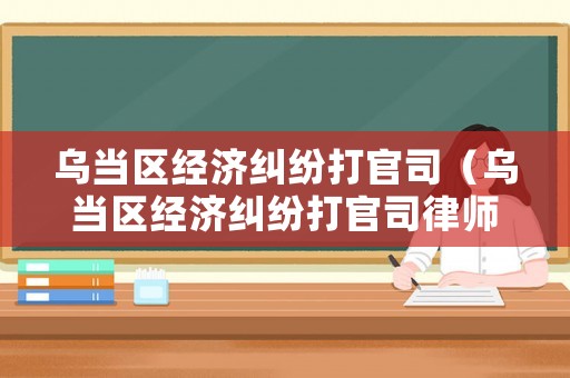 烏當(dāng)區(qū)經(jīng)濟(jì)糾紛打官司（烏當(dāng)區(qū)經(jīng)濟(jì)糾紛打官司律師）
